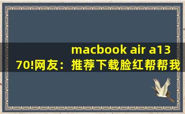 macbook air a1370!网友：推荐下载脸红帮帮我！